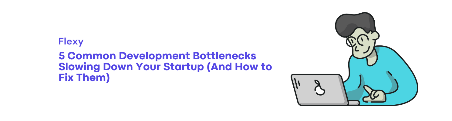5 Development Bottlenecks Slowing Your Startup + Solutions | Flexy